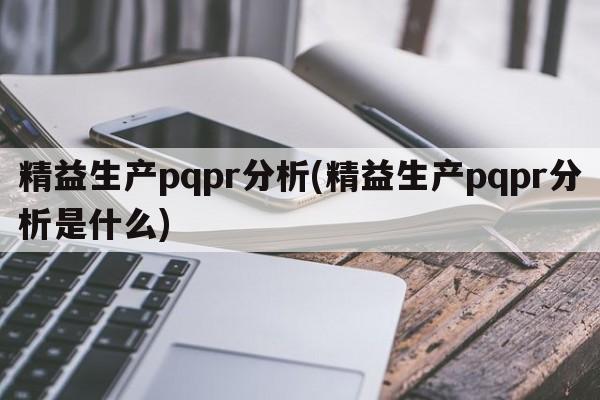 精益生产pqpr分析(精益生产pqpr分析是什么)